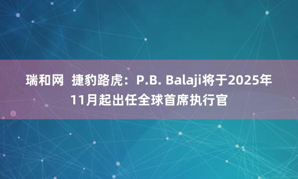 瑞和网  捷豹路虎：P.B. Balaji将于2025年11月起出任全球首席执行官