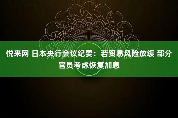 悦来网 日本央行会议纪要：若贸易风险放缓 部分官员考虑恢复加息