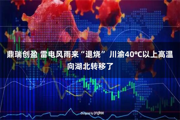 鼎瑞创盈 雷电风雨来“退烧” 川渝40℃以上高温向湖北转移了