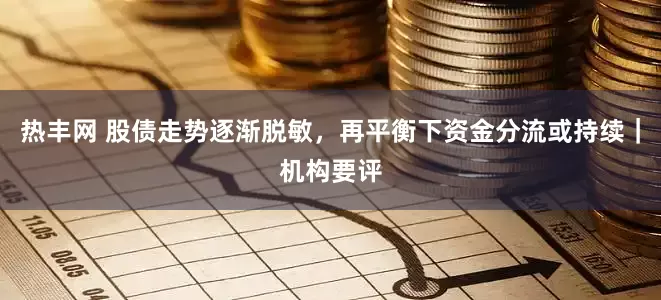 热丰网 股债走势逐渐脱敏，再平衡下资金分流或持续｜机构要评