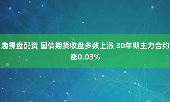 趣操盘配资 国债期货收盘多数上涨 30年期主力合约涨0.03%