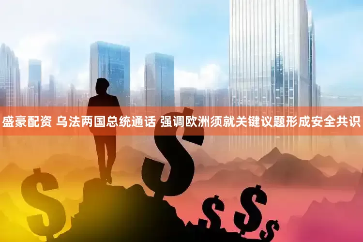 盛豪配资 乌法两国总统通话 强调欧洲须就关键议题形成安全共识