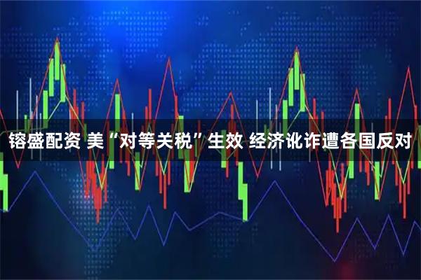 镕盛配资 美“对等关税”生效 经济讹诈遭各国反对