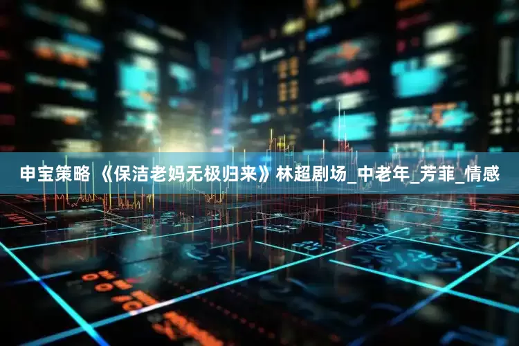 申宝策略 《保洁老妈无极归来》林超剧场_中老年_芳菲_情感
