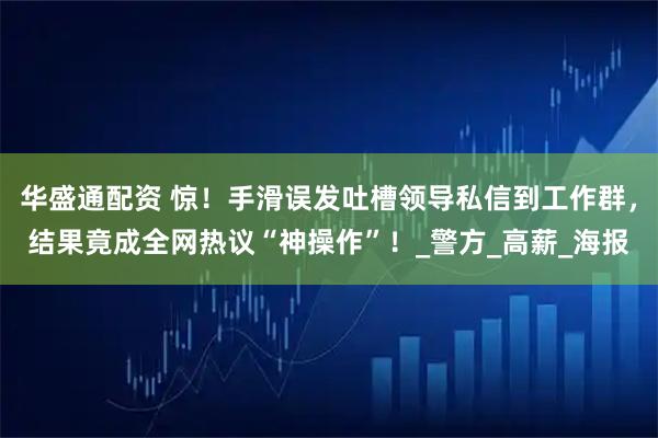 华盛通配资 惊！手滑误发吐槽领导私信到工作群，结果竟成全网热议“神操作”！_警方_高薪_海报