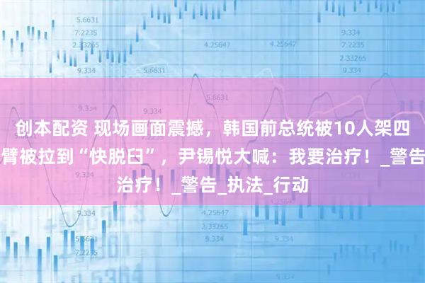 创本配资 现场画面震撼，韩国前总统被10人架四肢强抬，手臂被拉到“快脱臼”，尹锡悦大喊：我要治疗！_警告_执法_行动