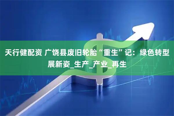 天行健配资 广饶县废旧轮胎“重生”记：绿色转型展新姿_生产_产业_再生