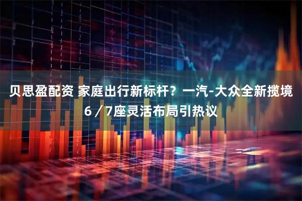贝思盈配资 家庭出行新标杆？一汽-大众全新揽境6／7座灵活布局引热议