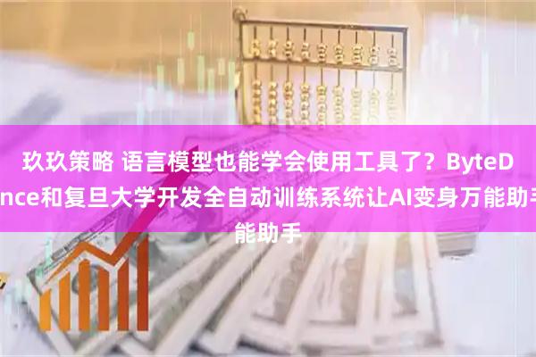 玖玖策略 语言模型也能学会使用工具了？ByteDance和复旦大学开发全自动训练系统让AI变身万能助手