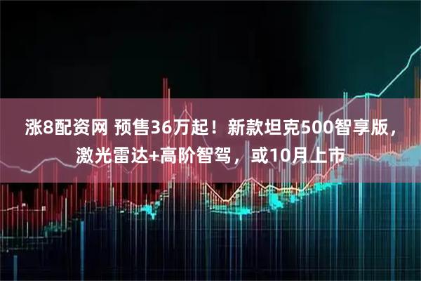 涨8配资网 预售36万起！新款坦克500智享版，激光雷达+高阶智驾，或10月上市