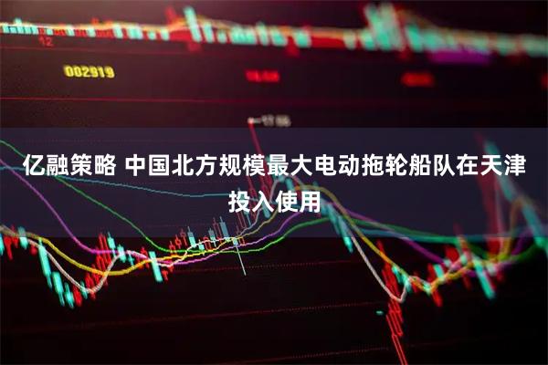 亿融策略 中国北方规模最大电动拖轮船队在天津投入使用