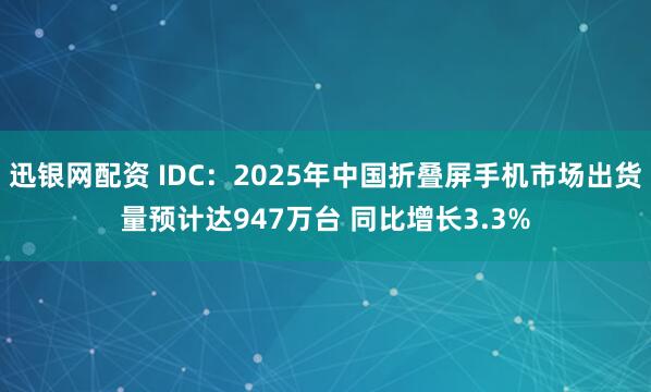 迅银网配资 IDC：2025年中国折叠屏手机市场出货量预计达947万台 同比增长3.3%
