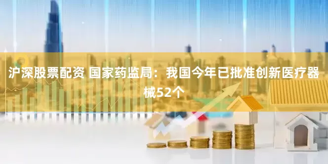 沪深股票配资 国家药监局：我国今年已批准创新医疗器械52个