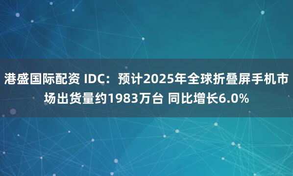 港盛国际配资 IDC：预计2025年全球折叠屏手机市场出货量约1983万台 同比增长6.0%