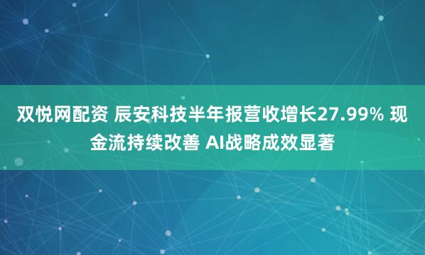 双悦网配资 辰安科技半年报营收增长27.99% 现金流持续改善 AI战略成效显著