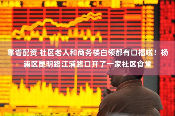 靠谱配资 社区老人和商务楼白领都有口福啦！杨浦区昆明路江浦路口开了一家社区食堂