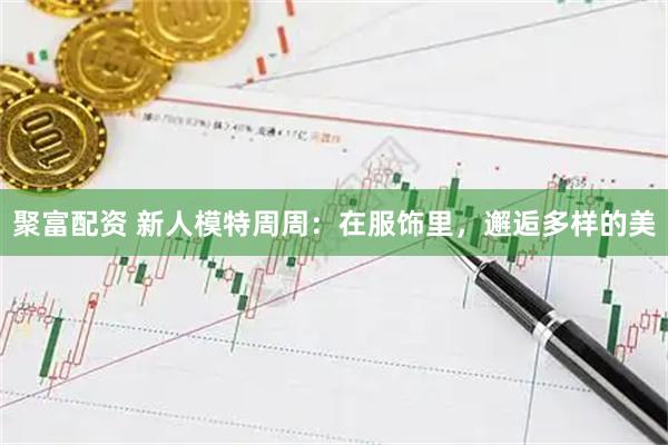 聚富配资 新人模特周周：在服饰里，邂逅多样的美