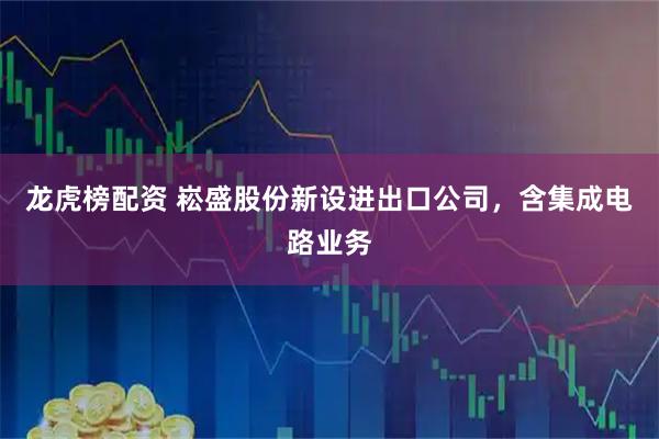 龙虎榜配资 崧盛股份新设进出口公司，含集成电路业务