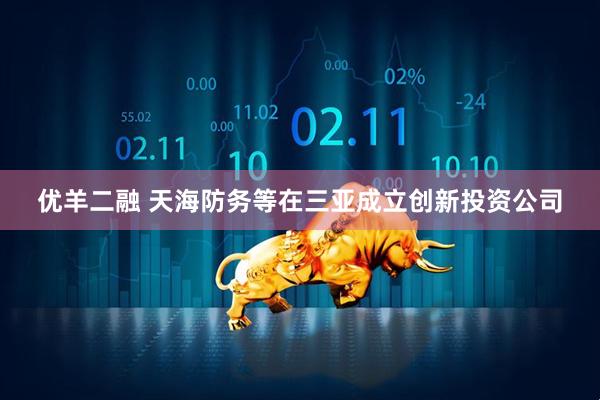 优羊二融 天海防务等在三亚成立创新投资公司
