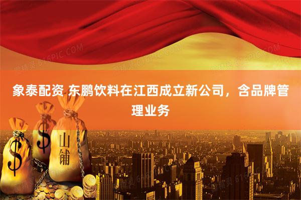 象泰配资 东鹏饮料在江西成立新公司，含品牌管理业务