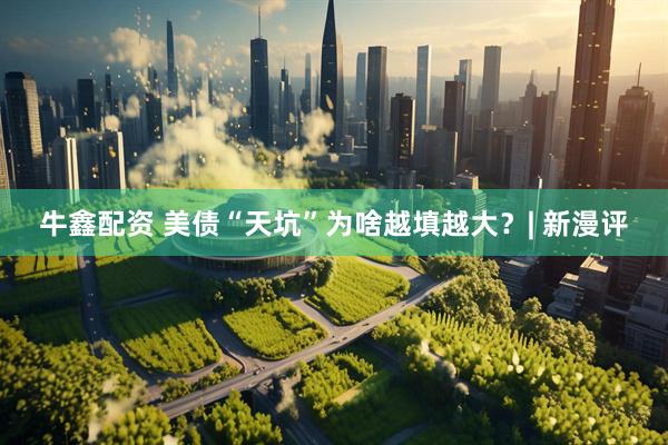 牛鑫配资 美债“天坑”为啥越填越大？| 新漫评