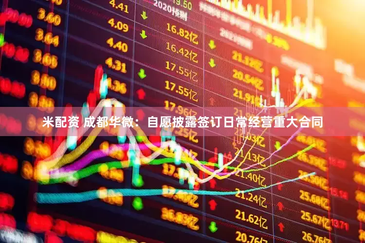 米配资 成都华微：自愿披露签订日常经营重大合同