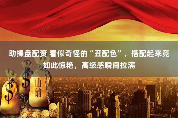 助操盘配资 看似奇怪的“丑配色”，搭配起来竟如此惊艳，高级感瞬间拉满