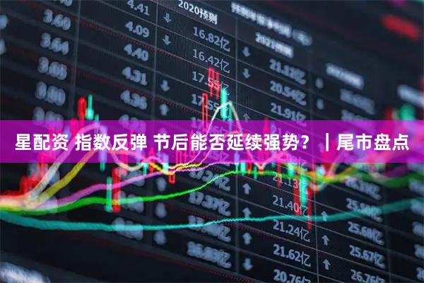 星配资 指数反弹 节后能否延续强势？｜尾市盘点