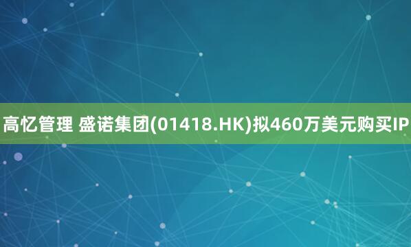高忆管理 盛诺集团(01418.HK)拟460万美元购买IP