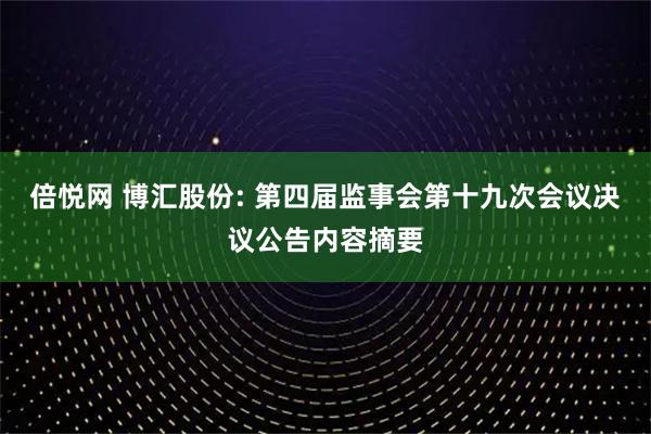 倍悦网 博汇股份: 第四届监事会第十九次会议决议公告内容摘要