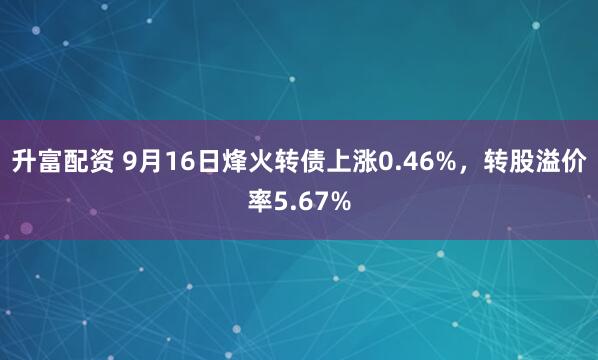 升富配资 9月16日烽火转债上涨0.46%,转股溢价率5.67%