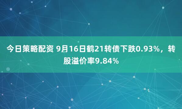 今日策略配资 9月16日鹤21转债下跌0.93%,转股溢价率9.84%