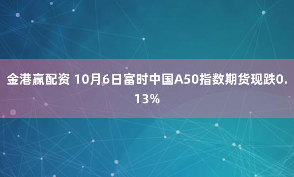 金港赢配资 10月6日富时中国A50指数期货现跌0.13%