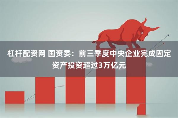 杠杆配资网 国资委：前三季度中央企业完成固定资产投资超过3万亿元