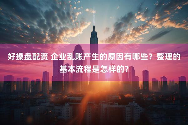好操盘配资 企业乱账产生的原因有哪些?整理的基本流程是怎样的?
