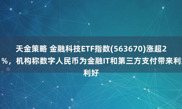 天金策略 金融科技ETF指数(563670)涨超2.1%，机构称数字人民币为金融IT和第三方支付带来利好