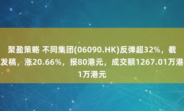 聚盈策略 不同集团(06090.HK)反弹超32%,截至发稿,涨20.66%,报80港元,成交额1267.01万港元