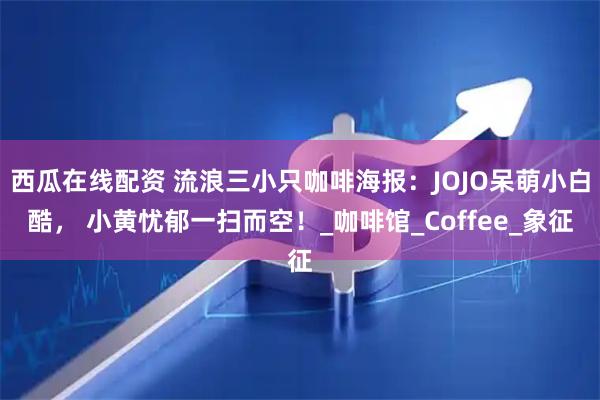 西瓜在线配资 流浪三小只咖啡海报：JOJO呆萌小白酷， 小黄忧郁一扫而空！_咖啡馆_Coffee_象征
