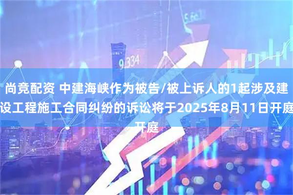 尚竞配资 中建海峡作为被告/被上诉人的1起涉及建设工程施工合同纠纷的诉讼将于2025年8月11日开庭