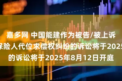 嘉多网 中国能建作为被告/被上诉人的1起涉及保险人代位求偿权纠纷的诉讼将于2025年8月12日开庭