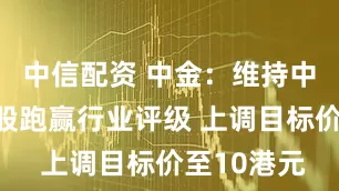 中信配资 中金：维持中国光大控股跑赢行业评级 上调目标价至10港元