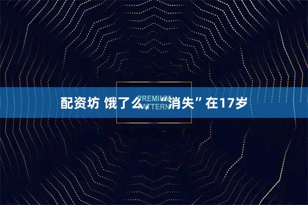 配资坊 饿了么，“消失”在17岁