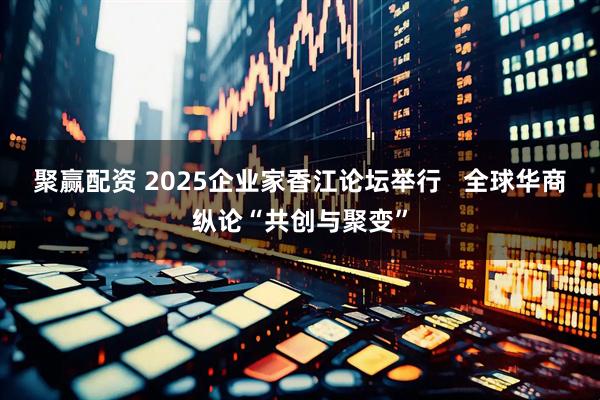 聚赢配资 2025企业家香江论坛举行 全球华商纵论“共创与聚变”
