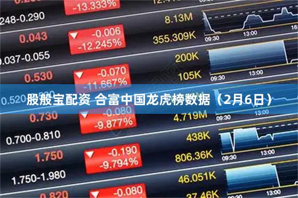 股般宝配资 合富中国龙虎榜数据（2月6日）