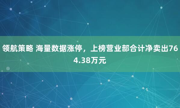 领航策略 海量数据涨停，上榜营业部合计净卖出764.38万元