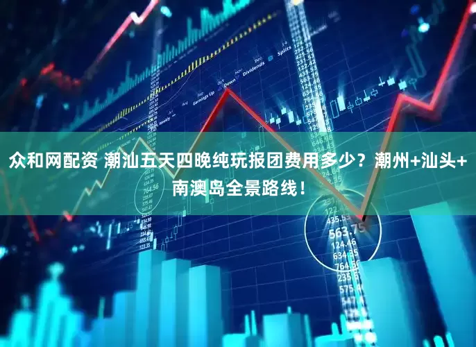 众和网配资 潮汕五天四晚纯玩报团费用多少？潮州+汕头+南澳岛全景路线！