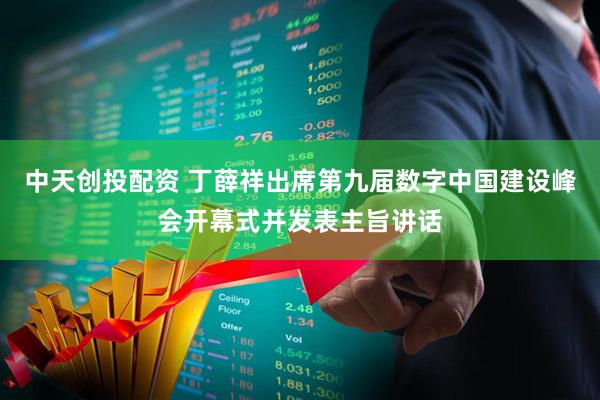 中天创投配资 丁薛祥出席第九届数字中国建设峰会开幕式并发表主旨讲话