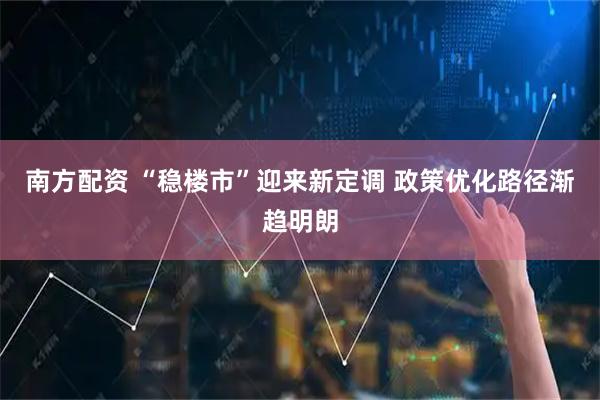 南方配资 “稳楼市”迎来新定调 政策优化路径渐趋明朗