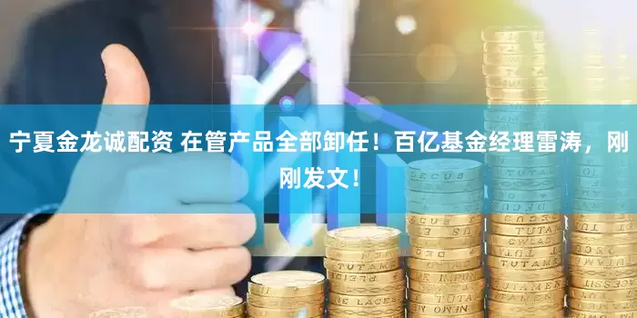 宁夏金龙诚配资 在管产品全部卸任！百亿基金经理雷涛，刚刚发文！