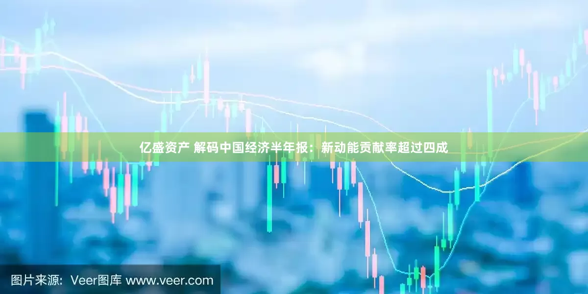 亿盛资产 解码中国经济半年报：新动能贡献率超过四成